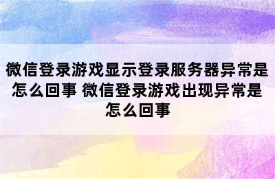 微信登录游戏显示登录服务器异常是怎么回事 微信登录游戏出现异常是怎么回事